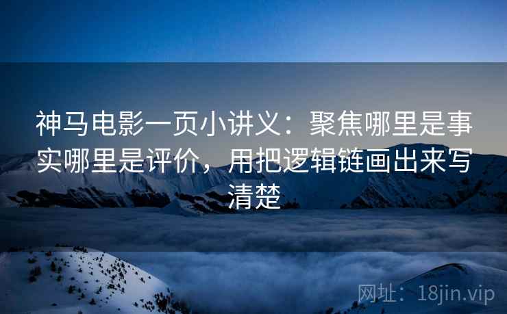 神马电影一页小讲义：聚焦哪里是事实哪里是评价，用把逻辑链画出来写清楚