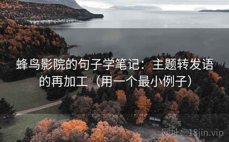 蜂鸟影院的句子学笔记：主题转发语的再加工（用一个最小例子）